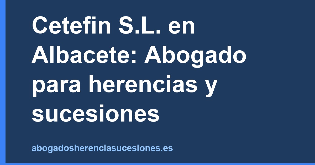 Cetefin S.L. en Albacete: Abogado para herencias y sucesiones