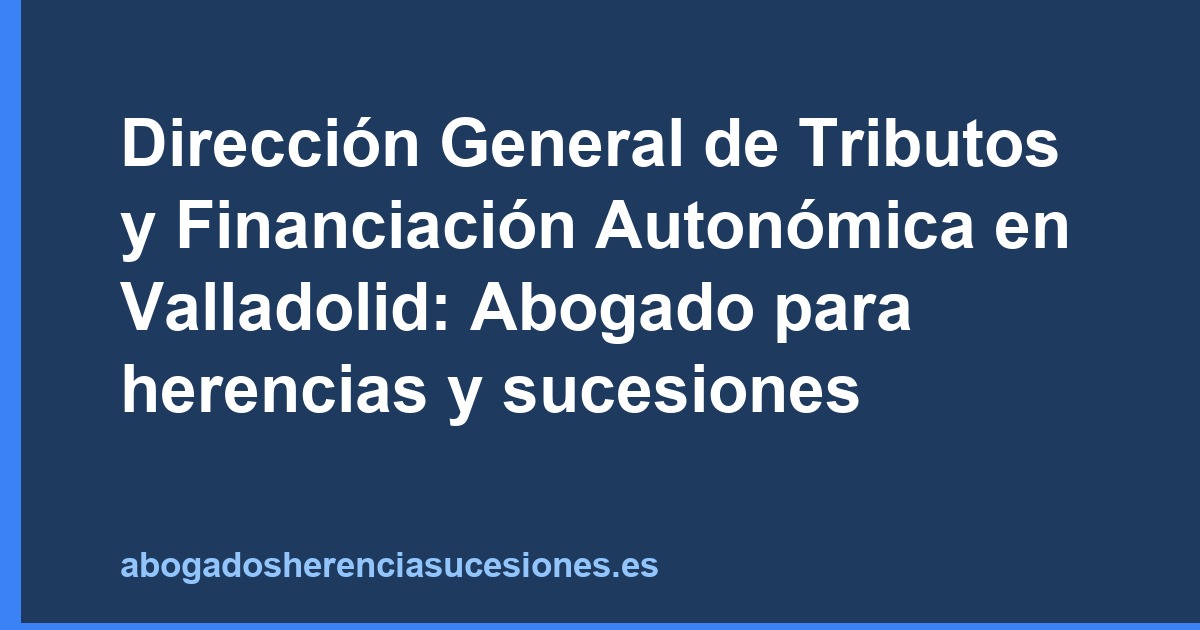 Dirección General de Tributos y Financiación Autonómica en Valladolid: Abogado para herencias y sucesiones