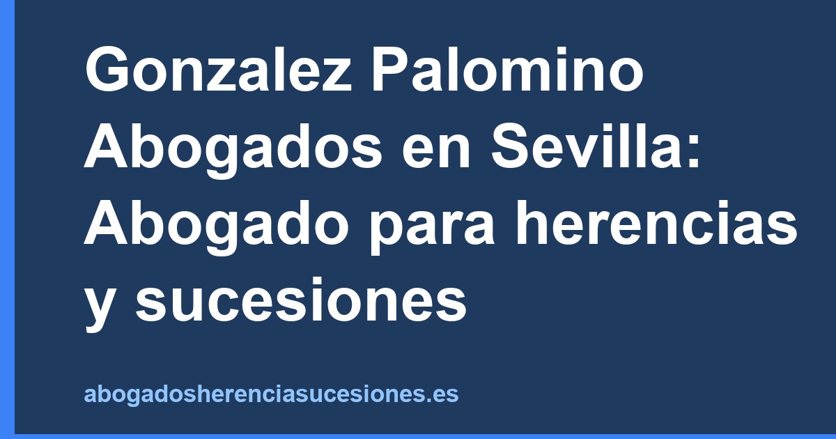 Gonzalez Palomino Abogados en Sevilla: Abogado para herencias y sucesiones