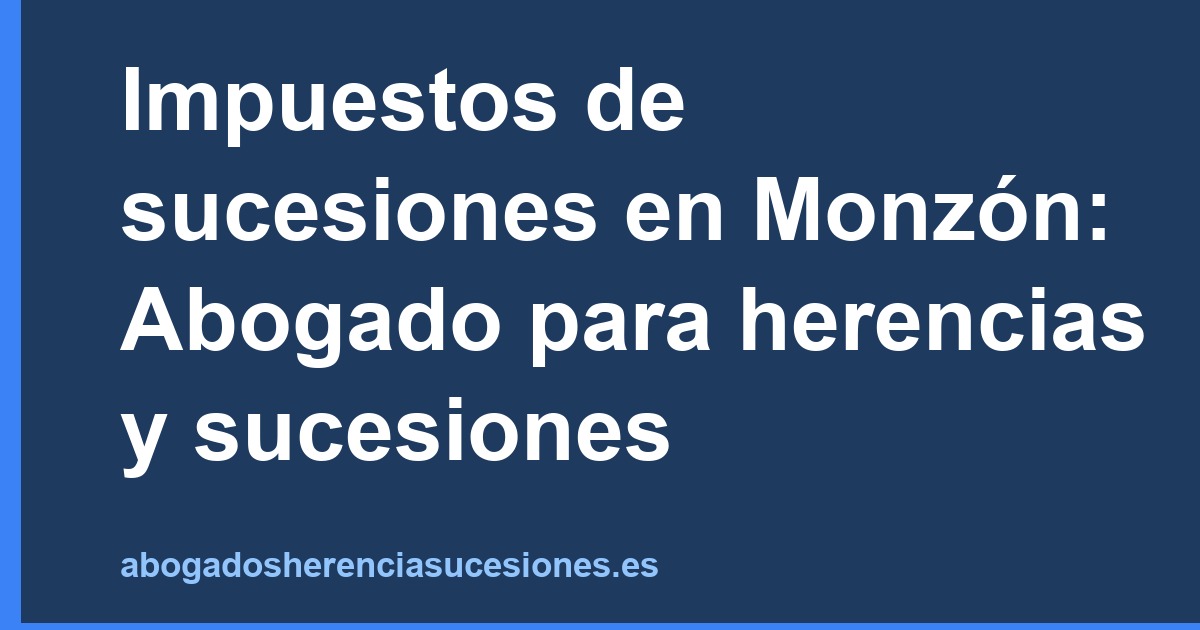 Impuestos de sucesiones en Monzón: Abogado para herencias y sucesiones