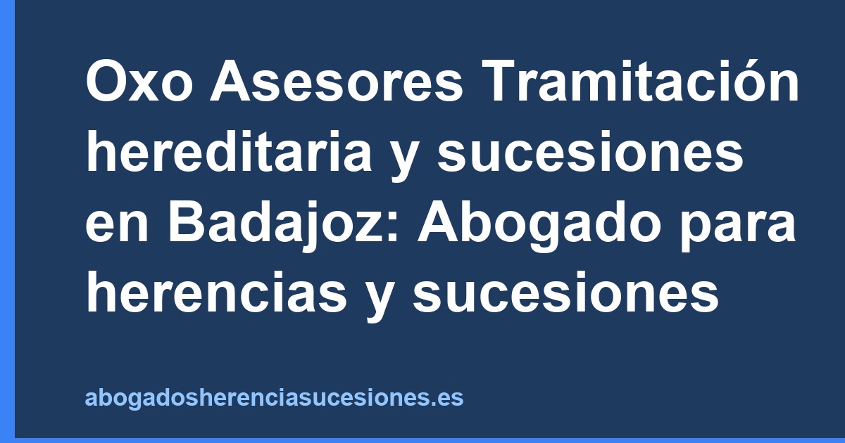 Oxo Asesores Tramitación hereditaria y sucesiones en Badajoz: Abogado para herencias y sucesiones