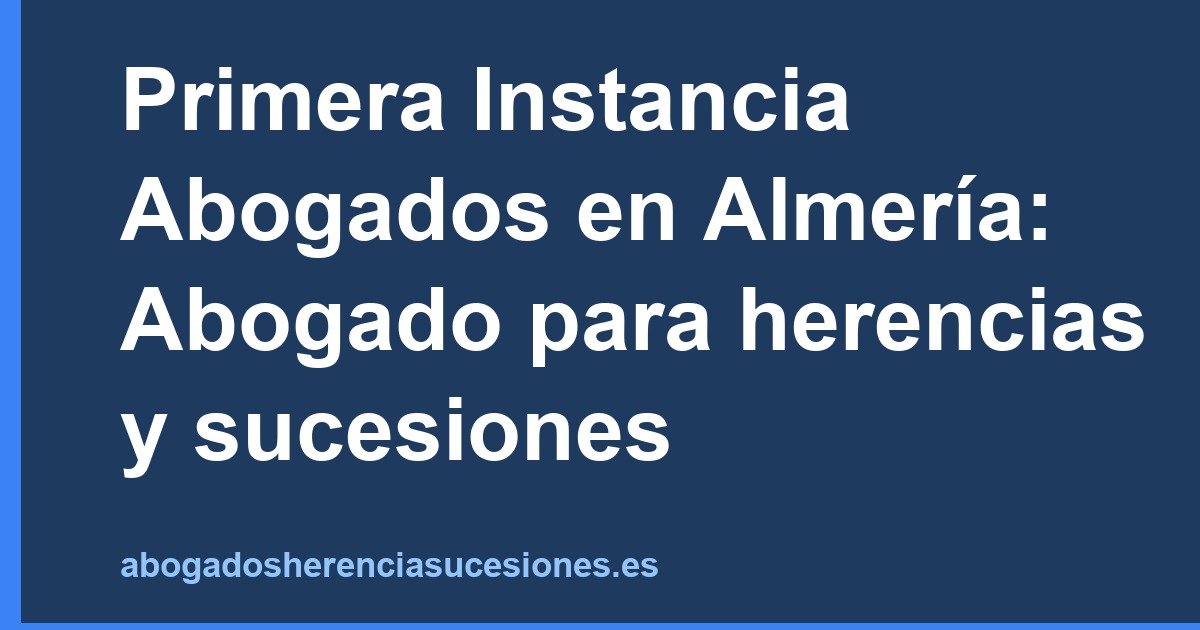 Primera Instancia Abogados en Almería: Abogado para herencias y sucesiones