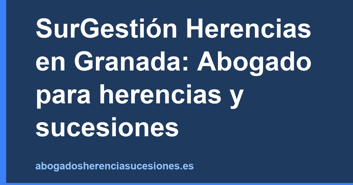 SurGestión Herencias en Granada: Abogado para herencias y sucesiones